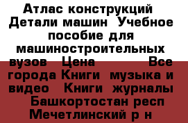 Атлас конструкций. Детали машин. Учебное пособие для машиностроительных вузов › Цена ­ 1 000 - Все города Книги, музыка и видео » Книги, журналы   . Башкортостан респ.,Мечетлинский р-н